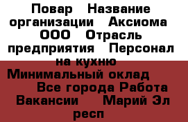 Повар › Название организации ­ Аксиома, ООО › Отрасль предприятия ­ Персонал на кухню › Минимальный оклад ­ 20 000 - Все города Работа » Вакансии   . Марий Эл респ.